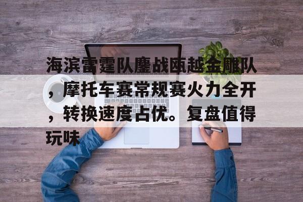 海滨雷霆队鏖战瓯越金雕队，摩托车赛常规赛火力全开，转换速度占优。复盘值得玩味的简单介绍-爱游戏官网